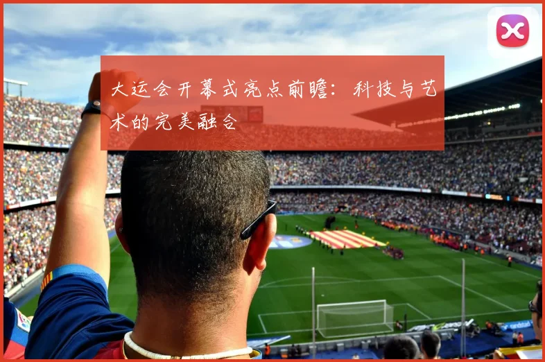 大运会开幕式亮点前瞻：科技与艺术的完美融合
