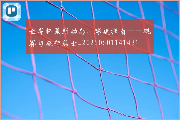 世界杯最新动态:球迷指南——观赛与旅行贴士_20260601141431