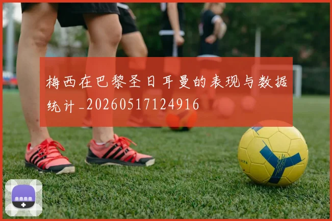 梅西在巴黎圣日耳曼的表现与数据统计_20260517124916