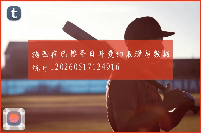 梅西在巴黎圣日耳曼的表现与数据统计_20260517124916