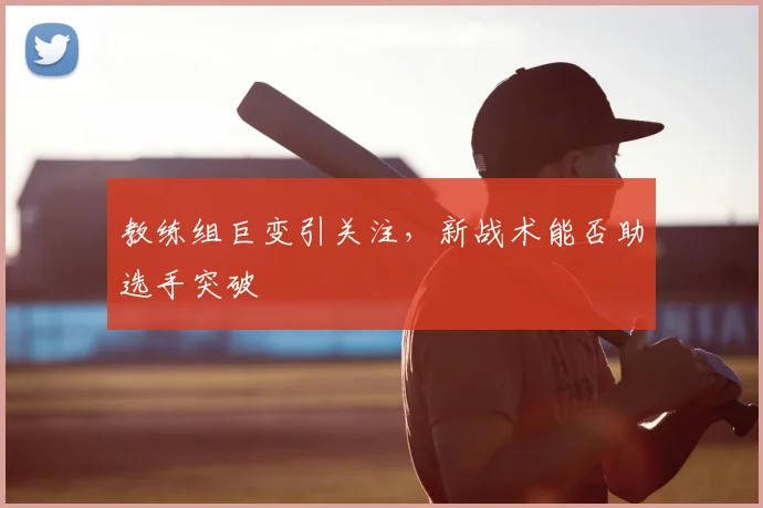 教练组巨变引关注，新战术能否助选手突破