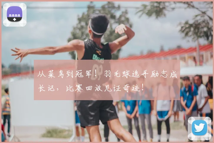 从菜鸟到冠军！羽毛球选手励志成长记，比赛回放见证奇迹！