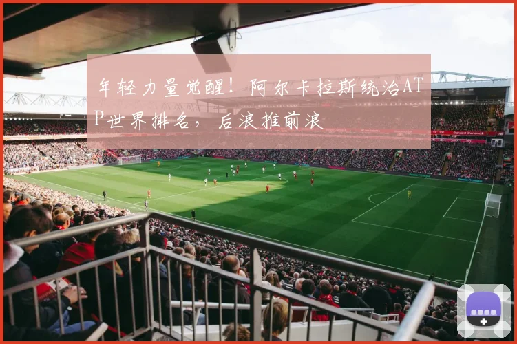 年轻力量觉醒!阿尔卡拉斯统治ATP世界排名,后浪推前浪