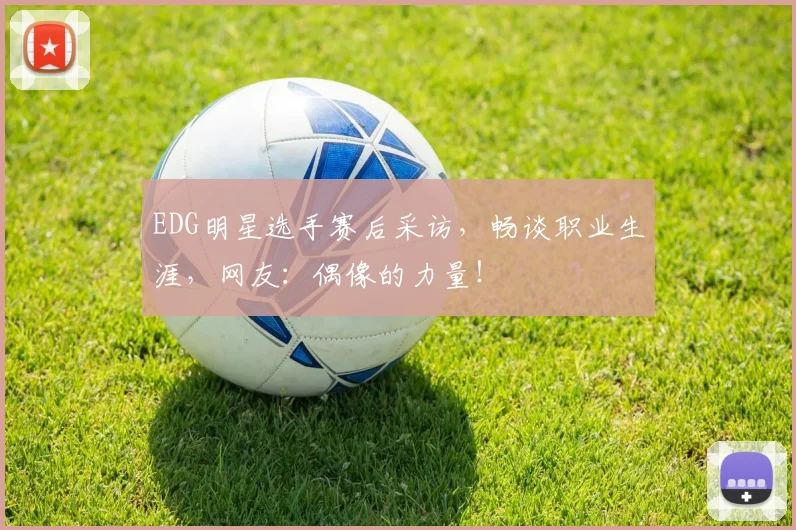 EDG明星选手赛后采访,畅谈职业生涯,网友:偶像的力量!