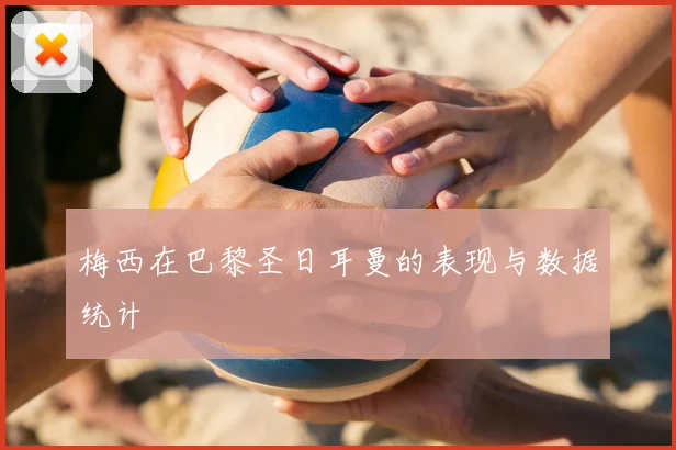 梅西在巴黎圣日耳曼的表现与数据统计