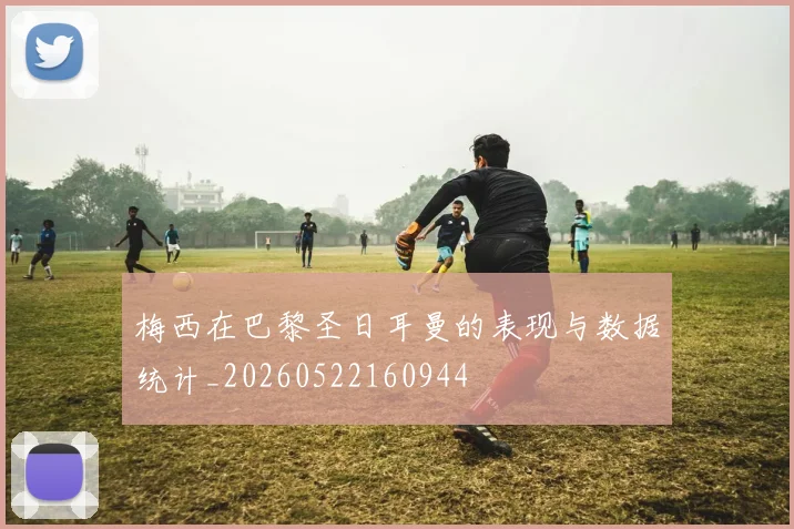 梅西在巴黎圣日耳曼的表现与数据统计_20260522160944