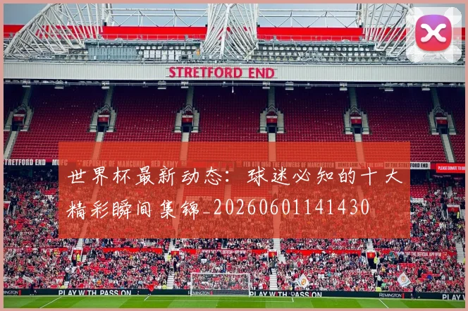 世界杯最新动态：球迷必知的十大精彩瞬间集锦_20260601141430