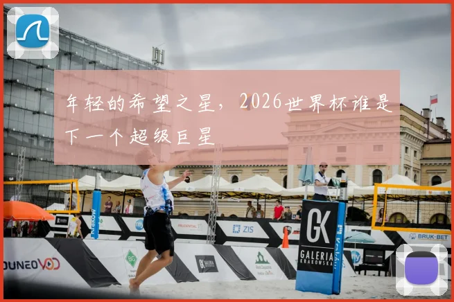 年轻的希望之星,2026世界杯谁是下一个超级巨星