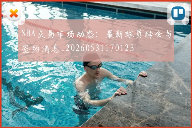 NBA交易市场动态：最新球员转会与签约消息_20260531170123