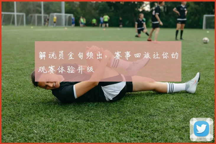 解说员金句频出，赛事回放让你的观赛体验升级