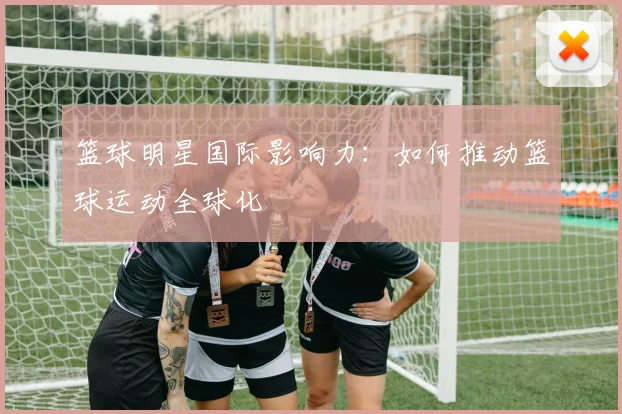 篮球明星国际影响力：如何推动篮球运动全球化