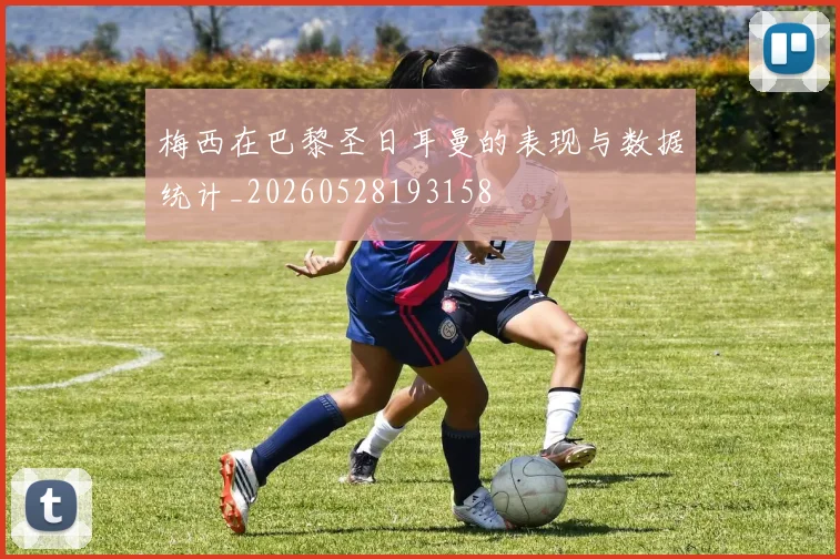 梅西在巴黎圣日耳曼的表现与数据统计_20260528193158