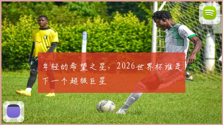 年轻的希望之星,2026世界杯谁是下一个超级巨星